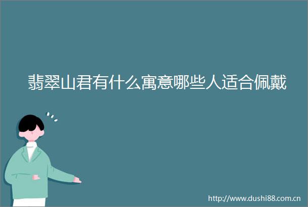 翡翠山君有什么寓意哪些人适合佩戴