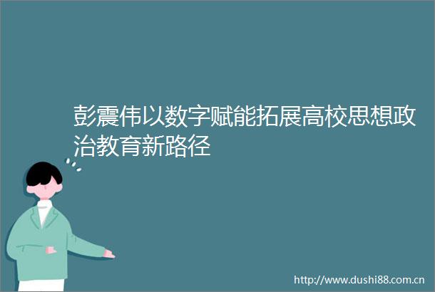 彭震伟以数字赋能拓展高校思想教育新路径