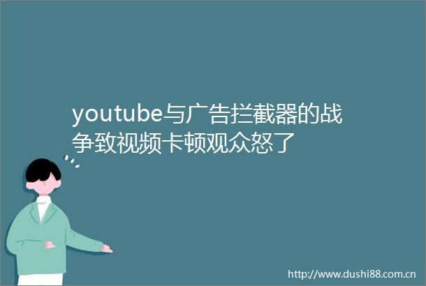 youtube与拦截器的战争致视频卡顿观众怒了