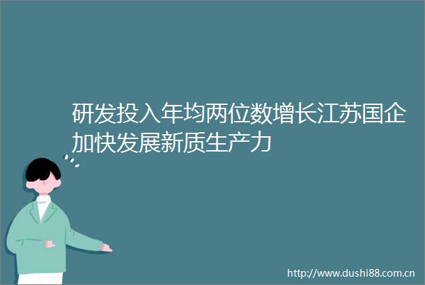研发投入年均两位数增长江苏国企加快发展新质生产力