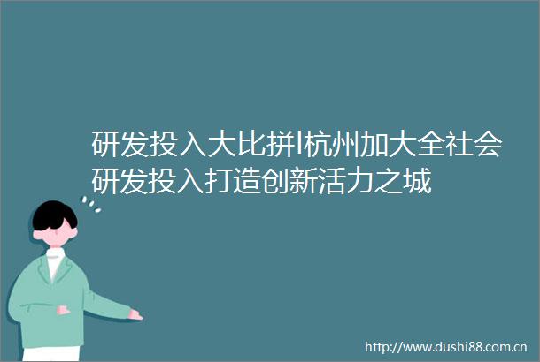 研发投入大比拼l杭州加大全社会研发投入打造创新活力之城