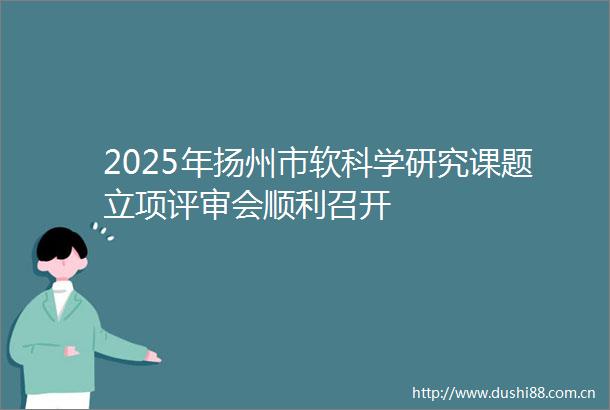 2025年扬州市软科学研究课题立项评审会顺利召开