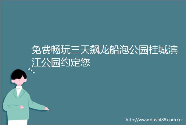 免费畅玩三天飙龙船泡公园桂城滨江公园约定您