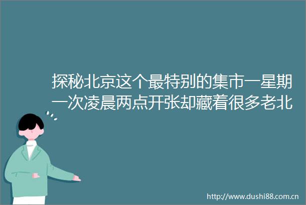 探秘北京这个最特别的集市一星期一次凌晨两点开张却藏着很多老北京人最初的回忆