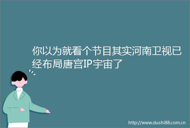 你以为就看个节目其实河南卫视已经布局唐宫IP宇宙了