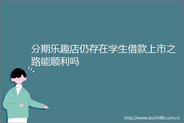 分期乐趣店仍存在学生借款上市之路能顺利吗