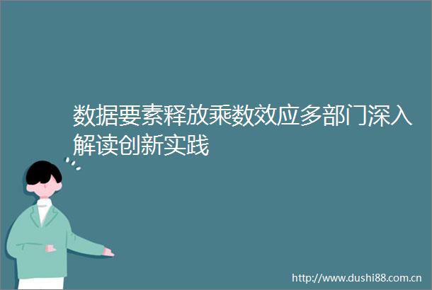 数据要素释放乘数效应多部门深入解读创新实践