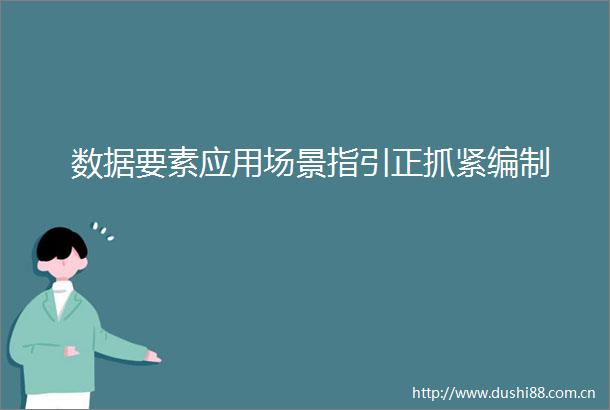数据要素应用场景指引正抓紧编制