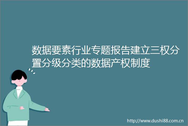数据要素行业专题报告建立三权分置分级分类的数据产权制度