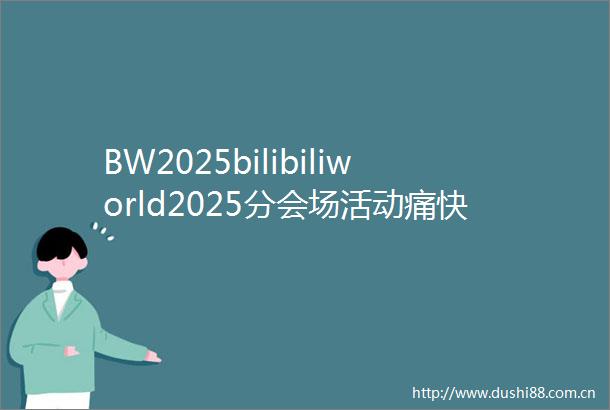 BW2025bilibiliworld2025分会场活动痛快全城攻略