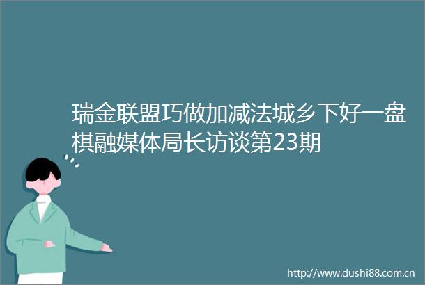 瑞金联盟巧做加减法城乡下好一盘棋融媒体局长访谈第23期