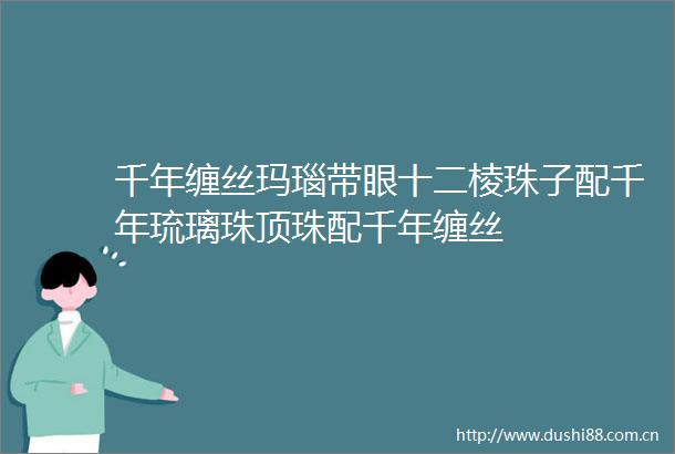千年缠丝玛瑙带眼十二棱珠子配千年琉璃珠顶珠配千年缠丝