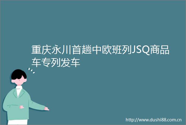 重庆永川首趟中欧班列JSQ商品车专列发车