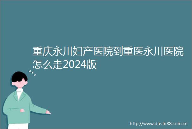 重庆永川妇产医院到重医永川医院怎么走2024版