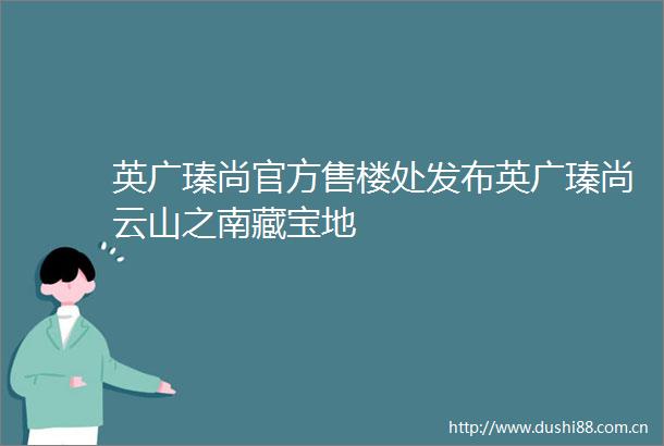 英广瑧尚官方售楼处发布英广瑧尚云山之南藏宝地