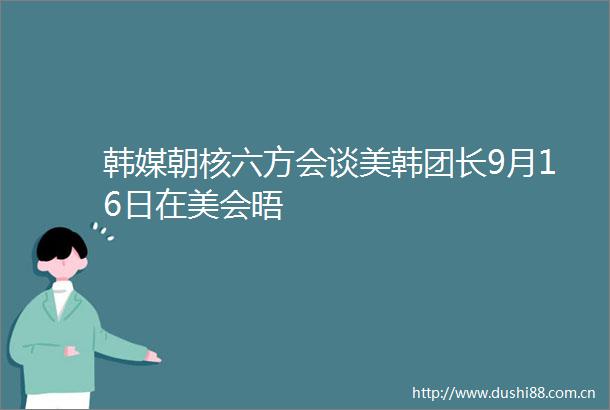 韩媒朝核六方会谈美韩团长9月16日在美会晤