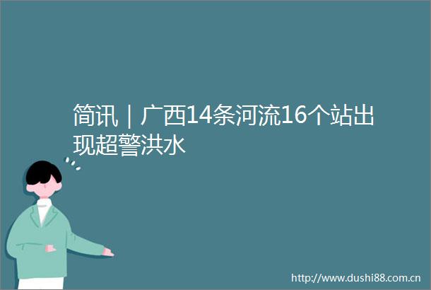 简讯｜广西14条河流16个站出现超警洪水