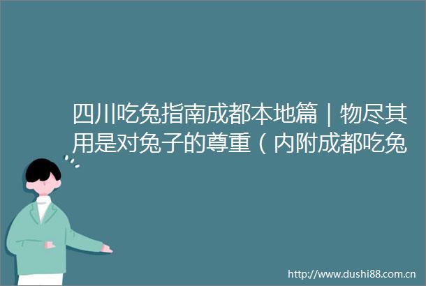 四川吃兔指南成都本地篇｜物尽其用是对兔子的尊重（内附成都吃兔地图）