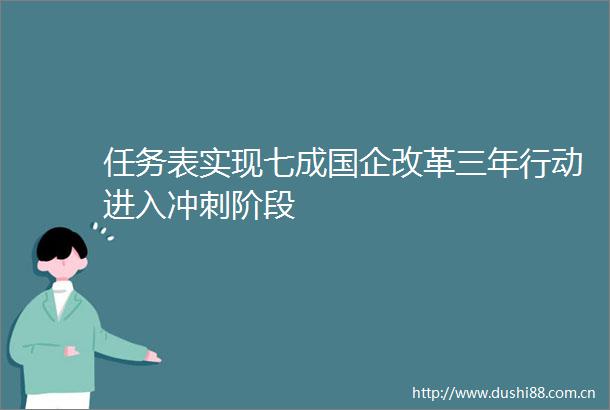 任务表实现七成国企改革三年行动进入冲刺阶段