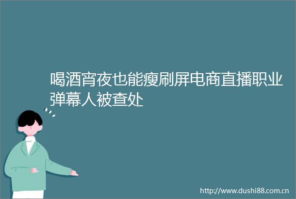 喝酒宵夜也能瘦刷屏电商直播职业弹幕人被查处