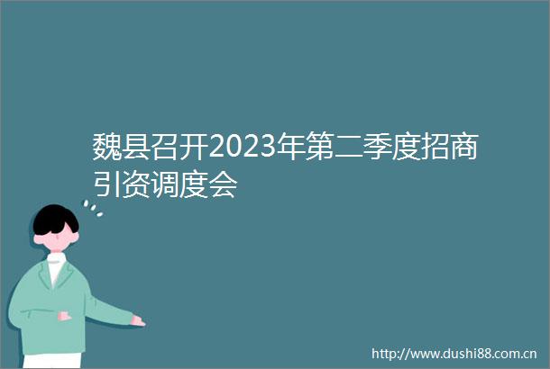 魏县召开2023年第二季度招商引资调度会