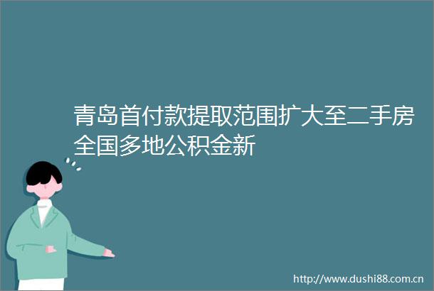 青岛首付款提取范围扩大至二手房全国多地公积金新