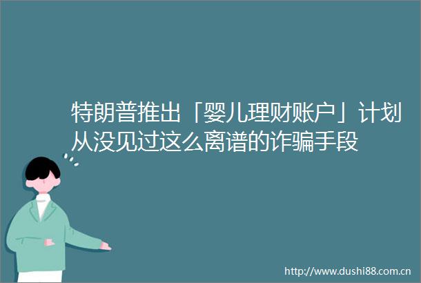 特朗普推出「婴儿理财账户」计划从没见过这么离谱的诈手段