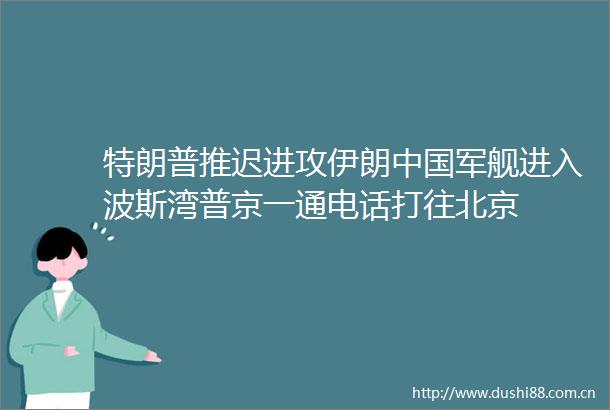特朗普推迟进攻伊朗军舰进入波斯湾普京一通电话打往北京