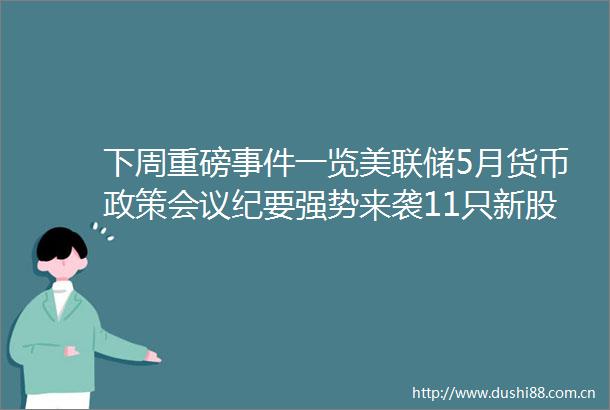 下周重磅一览美联储5月货币政策会议纪要强势来袭11只新股蓄势待发新一批6只同业存单基金开启认购