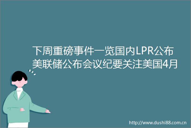 下周重磅一览国内LPR公布美联储公布会议纪要关注美国4月核心PCE