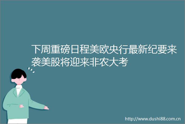 下周重磅日程美欧央行最新纪要来袭美股将迎来非农大考