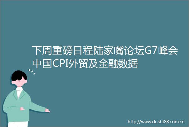 下周重磅日程陆家嘴论坛G7峰会CPI外贸及金融数据