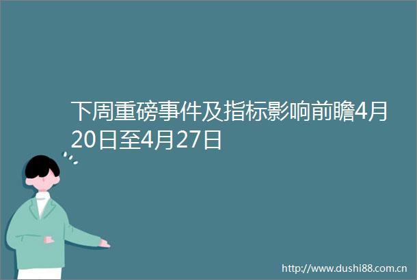 下周重磅及指标影响前瞻4月20日至4月27日