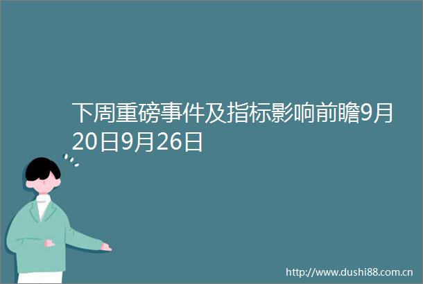 下周重磅及指标影响前瞻9月20日9月26日