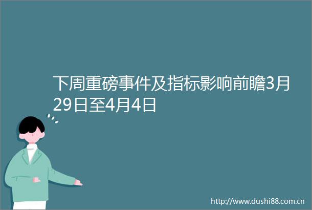 下周重磅及指标影响前瞻3月29日至4月4日