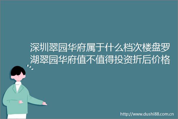 深圳翠园华府属于什么档次楼盘罗湖翠园华府值不值得投资折后价格