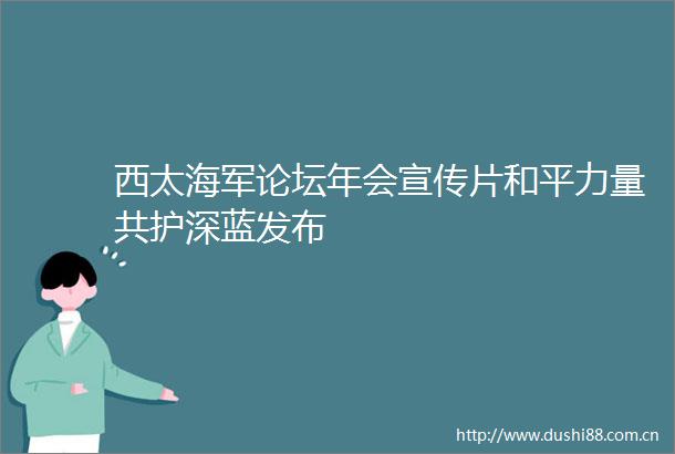 西太海军论坛年会宣传片和平力量共护深蓝发布