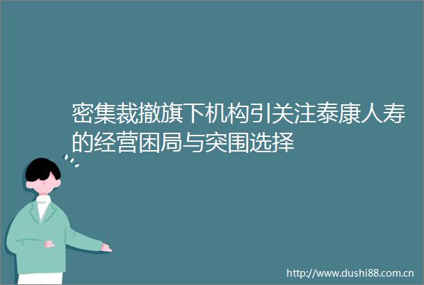 密集裁撤旗下机构引关注泰康人寿的经营困局与突围选择