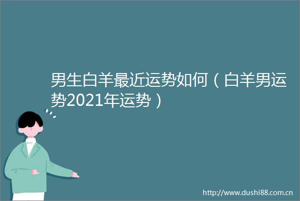 男生白羊最近运势如何（白羊男运势2021年运势）