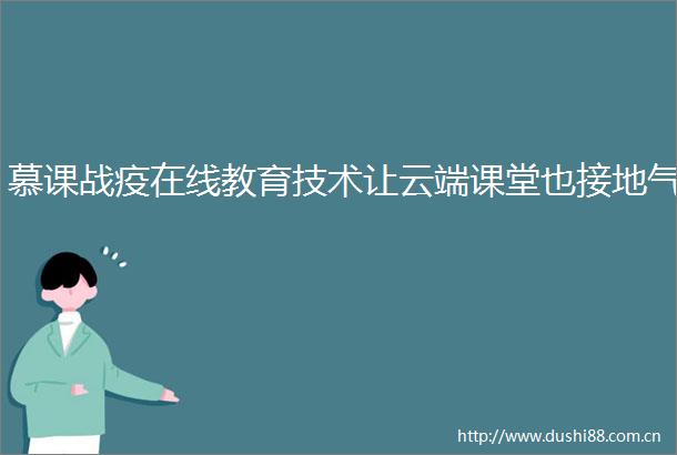 慕课战疫在线教育技术让云端课堂也接地气