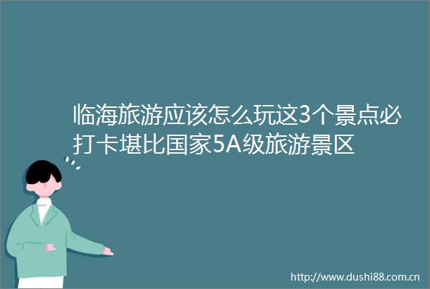 临海旅游应该怎么玩这3个景点必打卡堪比5A级旅游景区