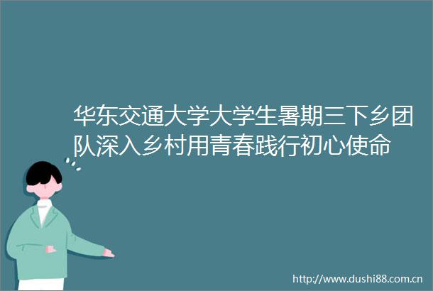 华东交通大学大学生暑期三下乡团队深入乡村用青春践行初心使命