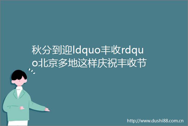 秋分到迎ldquo丰收rdquo北京多地这样庆祝丰收节