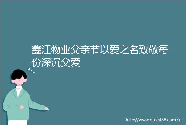 鑫江物业父亲节以爱之名致敬每一份深沉父爱