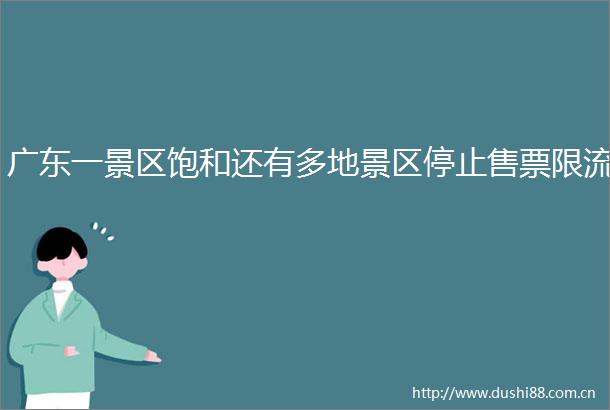 广东一景区饱和还有多地景区停止售票限流