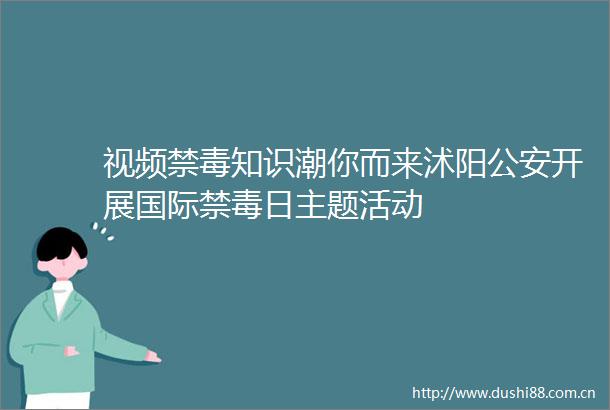 视频禁毒知识潮你而来沭阳开展国际禁毒日主题活动