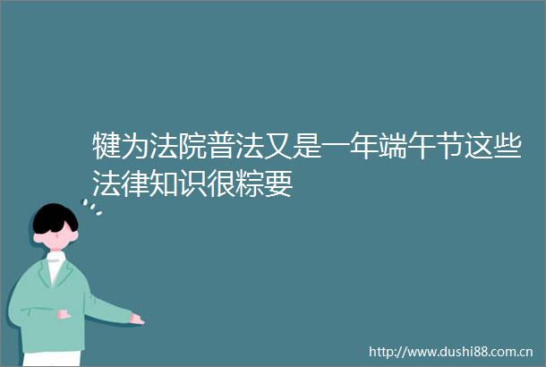 犍为普法又是一年端午节这些知识很粽要