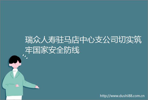 瑞众人寿驻马店中心支公司切实筑牢安全防线
