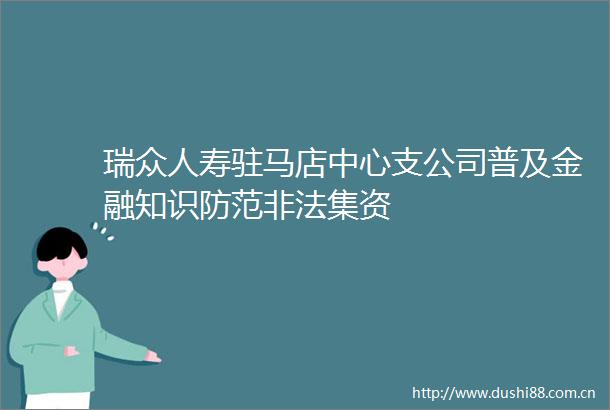 瑞众人寿驻马店中心支公司普及金融知识防范集资