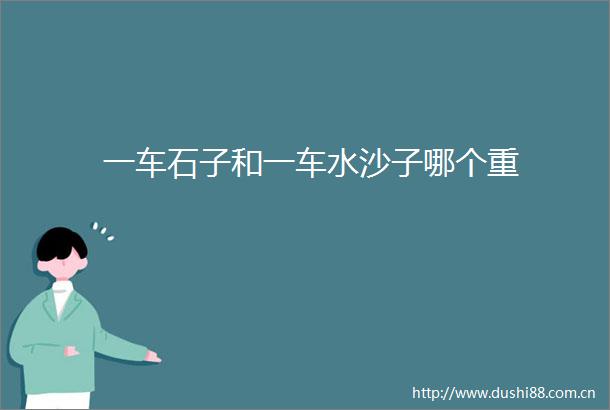 一车石子和一车水沙子哪个重